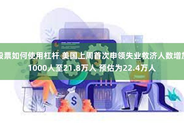 股票如何使用杠杆 美国上周首次申领失业救济人数增加1000人至21.8万人 预估为22.4万人