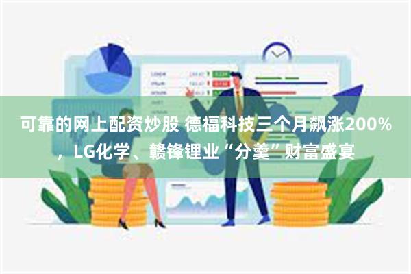 可靠的网上配资炒股 德福科技三个月飙涨200%，LG化学、赣锋锂业“分羹”财富盛宴