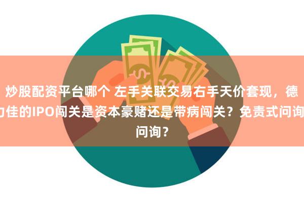 炒股配资平台哪个 左手关联交易右手天价套现，德力佳的IPO闯关是资本豪赌还是带病闯关？免责式问询？