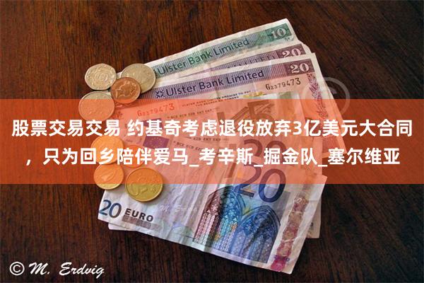 股票交易交易 约基奇考虑退役放弃3亿美元大合同，只为回乡陪伴爱马_考辛斯_掘金队_塞尔维亚