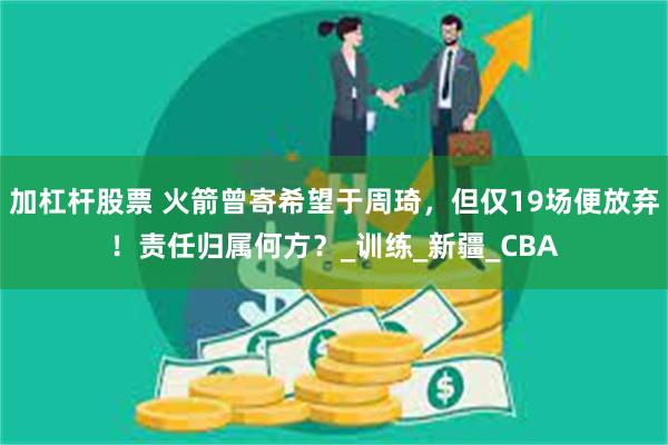 加杠杆股票 火箭曾寄希望于周琦，但仅19场便放弃！责任归属何方？_训练_新疆_CBA