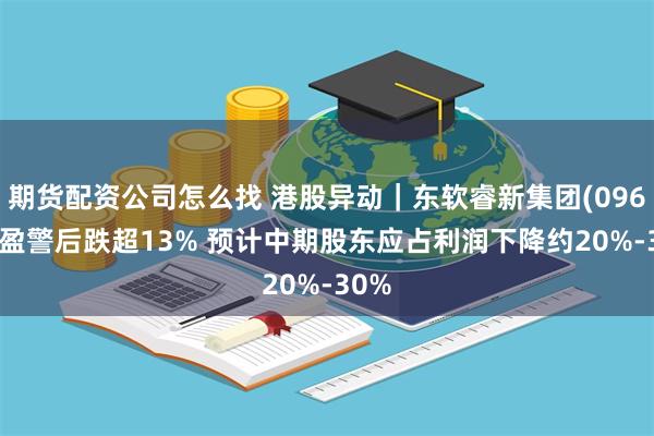 期货配资公司怎么找 港股异动｜东软睿新集团(09616)盈警后跌超13% 预计中期股东应占利润下降约20%-30%