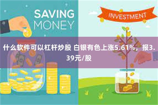 什么软件可以杠杆炒股 白银有色上涨5.61%，报3.39元/股