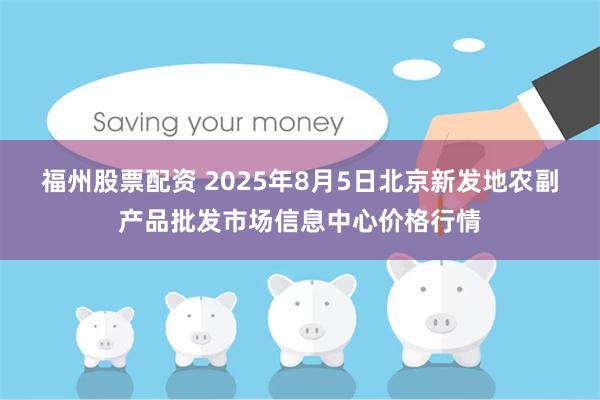 福州股票配资 2025年8月5日北京新发地农副产品批发市场信息中心价格行情