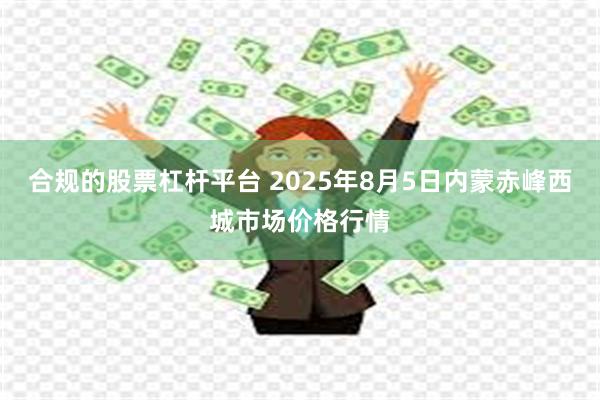 合规的股票杠杆平台 2025年8月5日内蒙赤峰西城市场价格行情