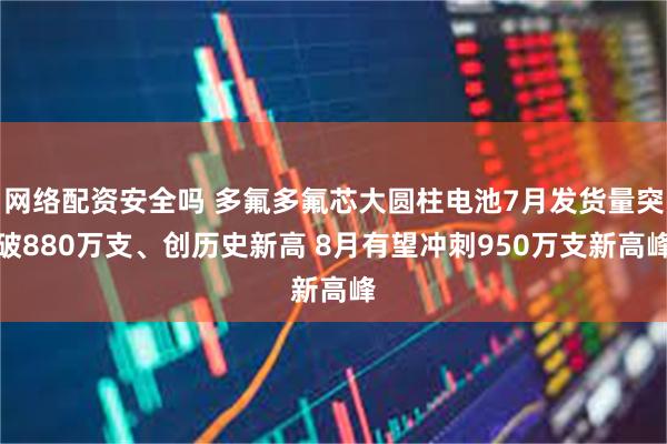 网络配资安全吗 多氟多氟芯大圆柱电池7月发货量突破880万支、创历史新高 8月有望冲刺950万支新高峰
