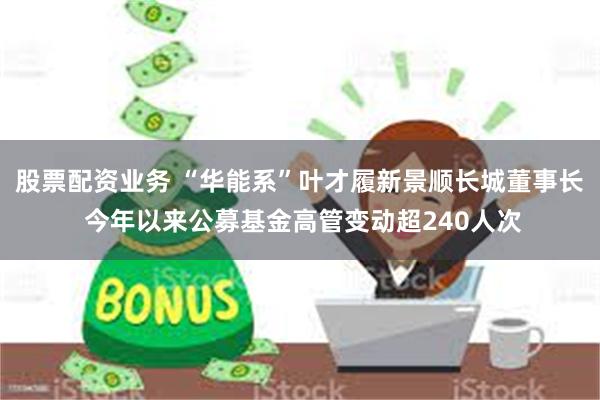股票配资业务 “华能系”叶才履新景顺长城董事长 今年以来公募基金高管变动超240人次