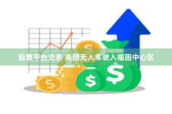 股票平台交易 美团无人车驶入福田中心区