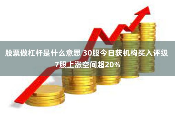 股票做杠杆是什么意思 30股今日获机构买入评级 7股上涨空间超20%