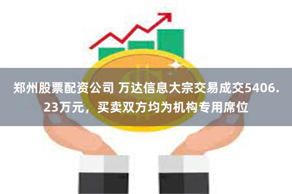 郑州股票配资公司 万达信息大宗交易成交5406.23万元，买卖双方均为机构专用席位