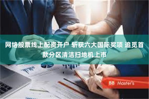 网络股票线上配资开户 斩获六大国际奖项 追觅首款分区清洁扫地机上市