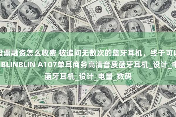 股票融资怎么收费 被追问无数次的蓝牙耳机，终于可以公开了！BLINBLIN A107单耳商务高清音质蓝牙耳机_设计_电量_数码