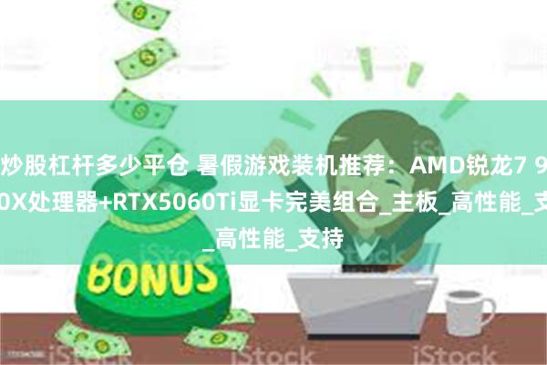 炒股杠杆多少平仓 暑假游戏装机推荐：AMD锐龙7 9700X处理器+RTX5060Ti显卡完美组合_主板_高性能_支持