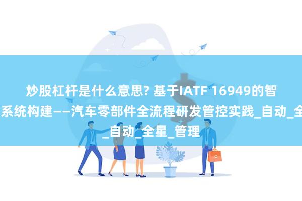 炒股杠杆是什么意思? 基于IATF 16949的智能APQP系统构建——汽车零部件全流程研发管控实践_自动_全星_管理