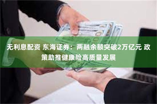 无利息配资 东海证券：两融余额突破2万亿元 政策助推健康险高质量发展