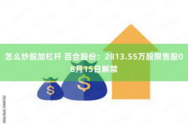 怎么炒股加杠杆 百合股份：2813.55万股限售股08月15日解禁