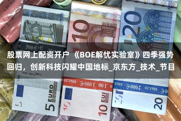 股票网上配资开户 《BOE解忧实验室》四季强势回归，创新科技闪耀中国地标_京东方_技术_节目