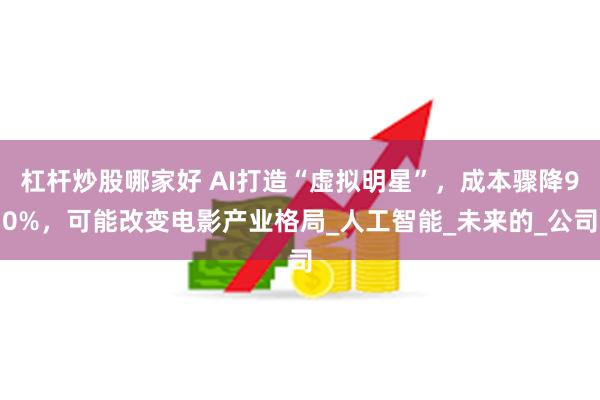 杠杆炒股哪家好 AI打造“虚拟明星”，成本骤降90%，可能改变电影产业格局_人工智能_未来的_公司