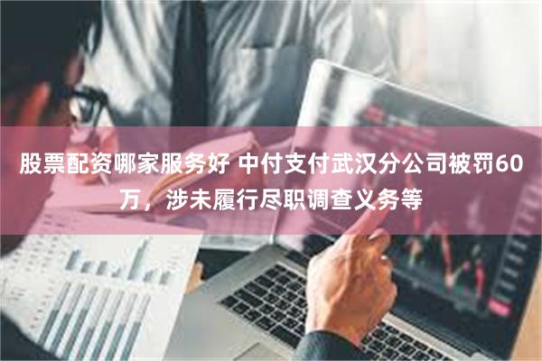 股票配资哪家服务好 中付支付武汉分公司被罚60万，涉未履行尽职调查义务等