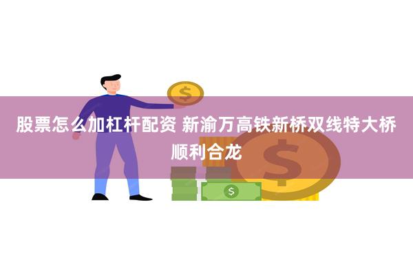 股票怎么加杠杆配资 新渝万高铁新桥双线特大桥顺利合龙
