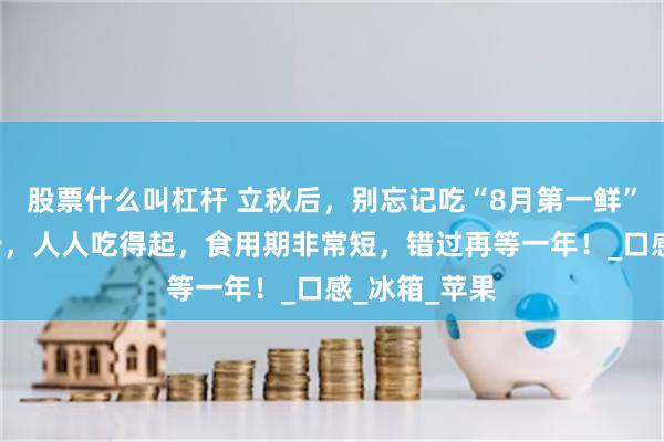 股票什么叫杠杆 立秋后，别忘记吃“8月第一鲜”，才2元一斤，人人吃得起，食用期非常短，错过再等一年！_口感_冰箱_苹果
