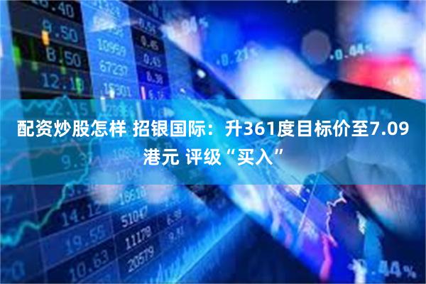 配资炒股怎样 招银国际：升361度目标价至7.09港元 评级“买入”