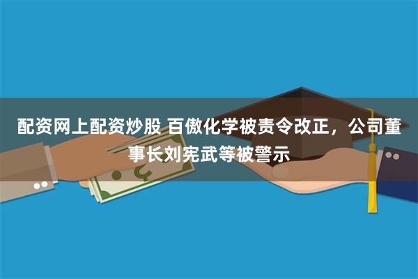 配资网上配资炒股 百傲化学被责令改正，公司董事长刘宪武等被警示