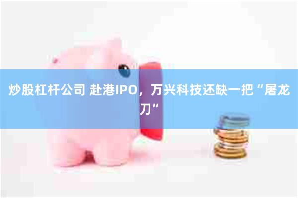 炒股杠杆公司 赴港IPO，万兴科技还缺一把“屠龙刀”