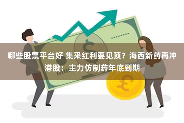 哪些股票平台好 集采红利要见顶？海西新药再冲港股：主力仿制药年底到期