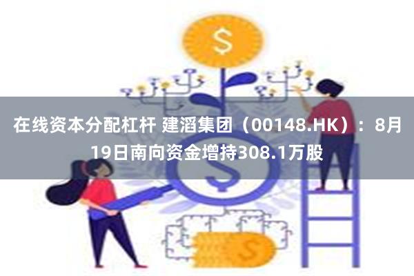 在线资本分配杠杆 建滔集团（00148.HK）：8月19日南向资金增持308.1万股
