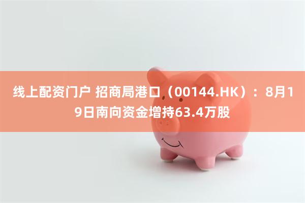 线上配资门户 招商局港口（00144.HK）：8月19日南向资金增持63.4万股