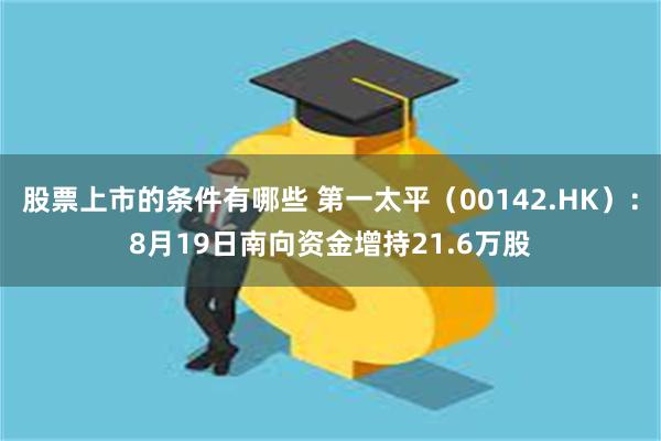 股票上市的条件有哪些 第一太平（00142.HK）：8月19日南向资金增持21.6万股
