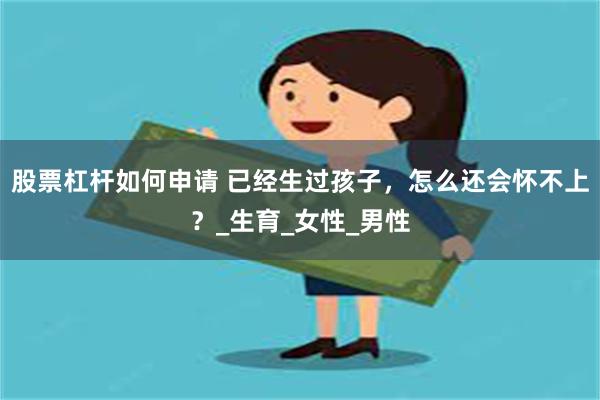 股票杠杆如何申请 已经生过孩子，怎么还会怀不上？_生育_女性_男性