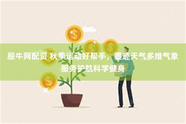 股牛网配资 秋季运动好帮手，墨迹天气多维气象服务护航科学健身