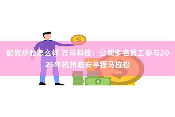 配资炒股怎么样 万马科技：公司多名员工参与2025年杭州临安半程马拉松
