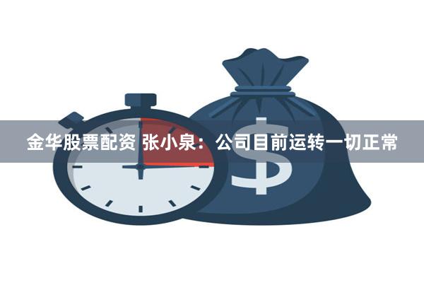 金华股票配资 张小泉:公司目前运转一切正常